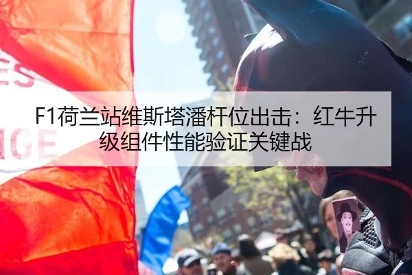 F1荷兰站维斯塔潘杆位出击：红牛升级组件性能验证关键战
