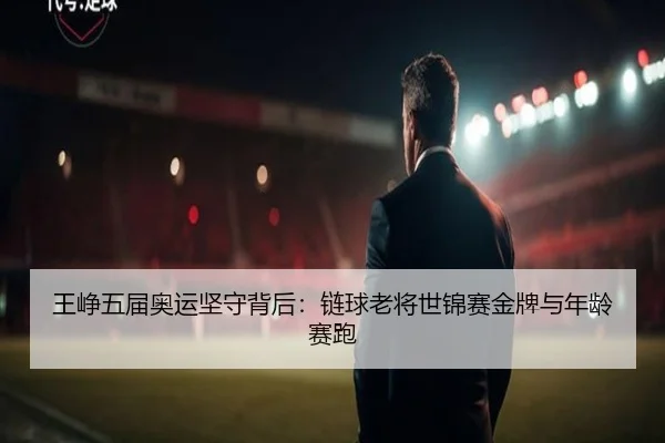 王峥五届奥运坚守背后：链球老将世锦赛金牌与年龄赛跑